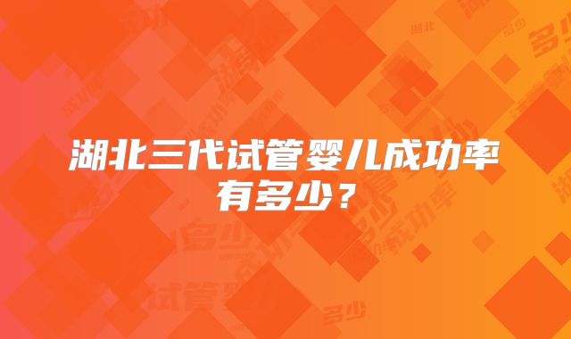 湖北三代试管婴儿成功率有多少?