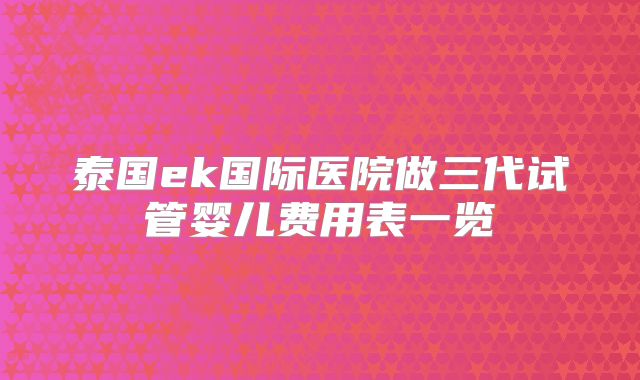 泰国ek国际医院做三代试管婴儿费用表一览