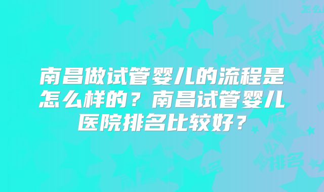 南昌做试管婴儿的流程是怎么样的？南昌试管婴儿医院排名比较好？
