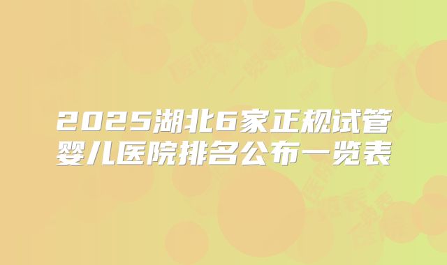 2025湖北6家正规试管婴儿医院排名公布一览表