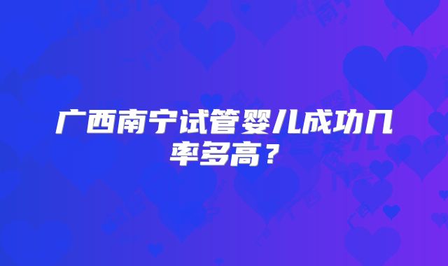 广西南宁试管婴儿成功几率多高?