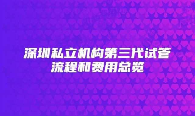 深圳私立机构第三代试管流程和费用总览