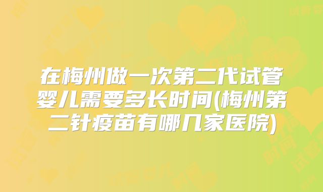 在梅州做一次第二代试管婴儿需要多长时间(梅州第二针疫苗有哪几家医院)