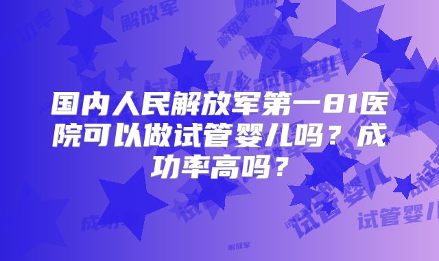 国内人民解放军第一81医院可以做试管婴儿吗？成功率高吗？