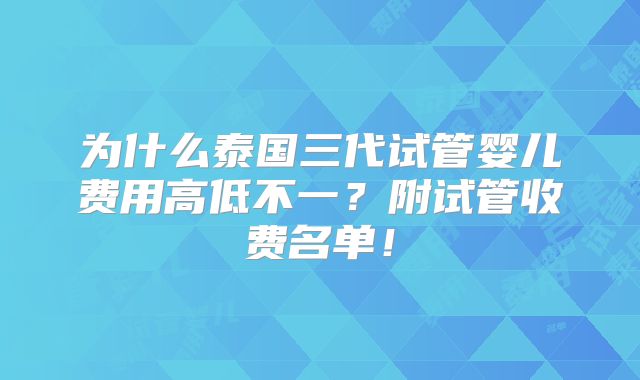 为什么泰国三代试管婴儿费用高低不一？附试管收费名单！
