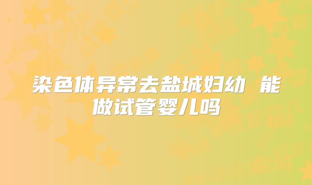 染色体异常去盐城妇幼 能做试管婴儿吗
