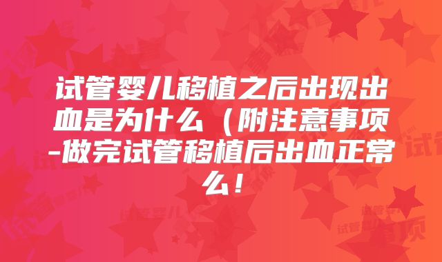 试管婴儿移植之后出现出血是为什么（附注意事项-做完试管移植后出血正常么！