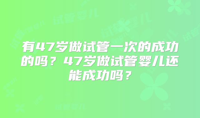 有47岁做试管一次的成功的吗?47岁做试管婴儿还能成功吗?