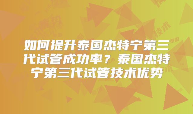 如何提升泰国杰特宁第三代试管成功率？泰国杰特宁第三代试管技术优势