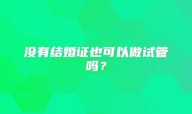 没有结婚证也可以做试管吗？