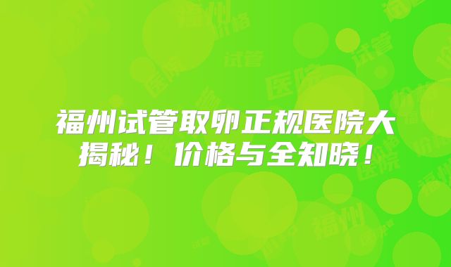 福州试管取卵正规医院大揭秘!价格与全知晓!