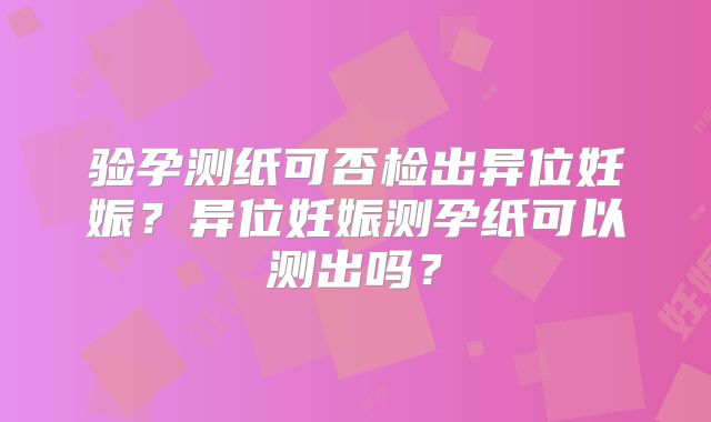 验孕测纸可否检出异位妊娠？异位妊娠测孕纸可以测出吗？