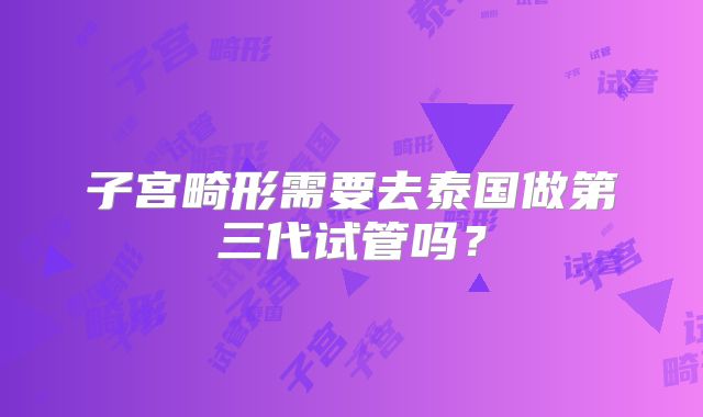 子宫畸形需要去泰国做第三代试管吗？