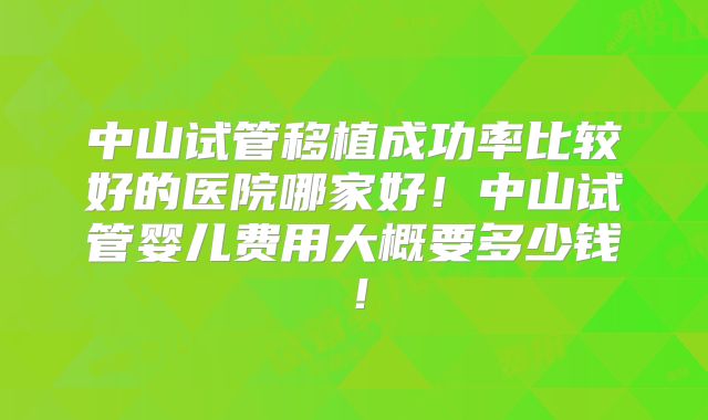 中山试管移植成功率比较好的医院哪家好！中山试管婴儿费用大概要多少钱！