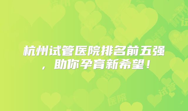杭州试管医院排名前五强,助你孕育新希望!