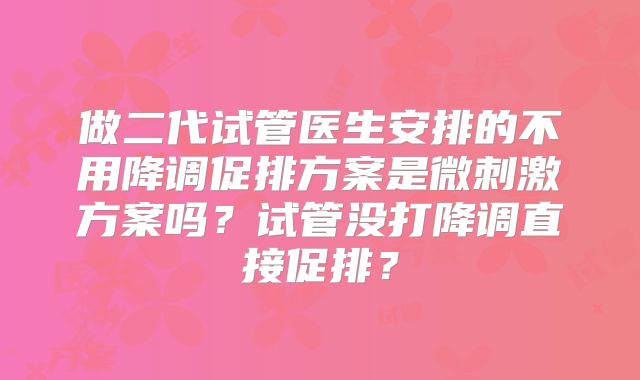做二代试管医生安排的不用降调促排方案是微刺激方案吗?试管没打降调直接促排?