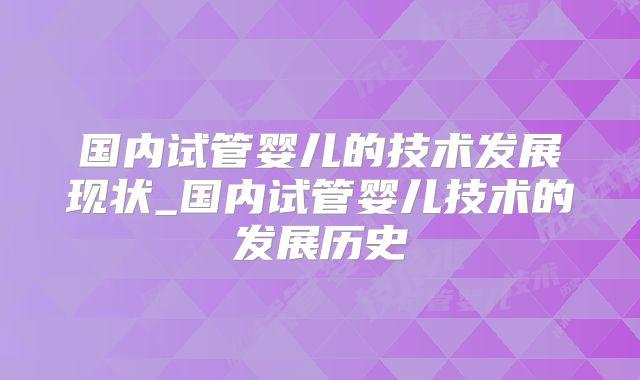 国内试管婴儿的技术发展现状_国内试管婴儿技术的发展历史