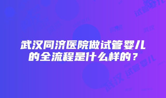 武汉同济医院做试管婴儿的全流程是什么样的？