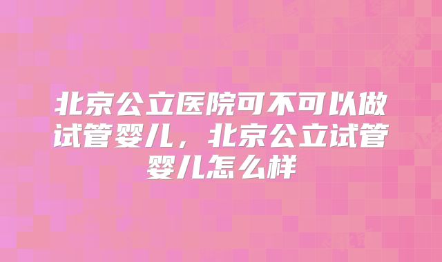 北京公立医院可不可以做试管婴儿，北京公立试管婴儿怎么样