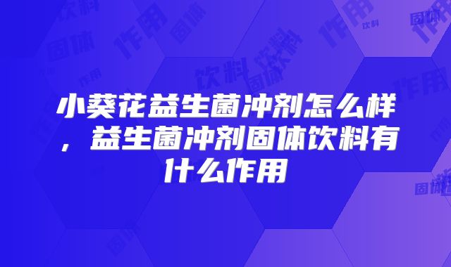 小葵花益生菌冲剂怎么样,益生菌冲剂固体饮料有什么作用