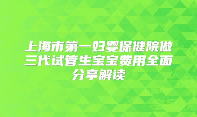 上海市第一妇婴保健院做三代试管生宝宝费用全面分享解读