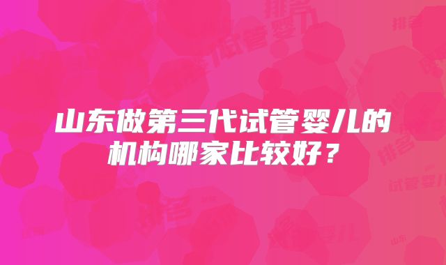 山东做第三代试管婴儿的机构哪家比较好？