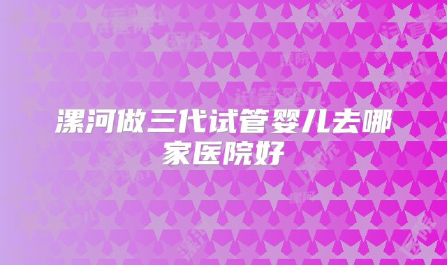 漯河做三代试管婴儿去哪家医院好