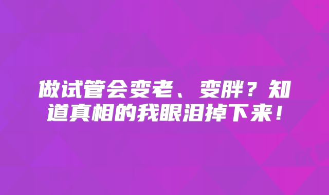 做试管会变老、变胖?知道真相的我眼泪掉下来!