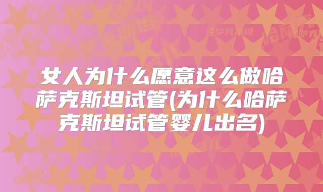 女人为什么愿意这么做哈萨克斯坦试管(为什么哈萨克斯坦试管婴儿出名)