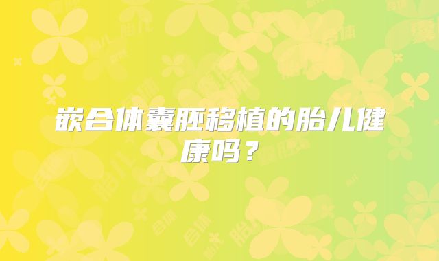 嵌合体囊胚移植的胎儿健康吗？