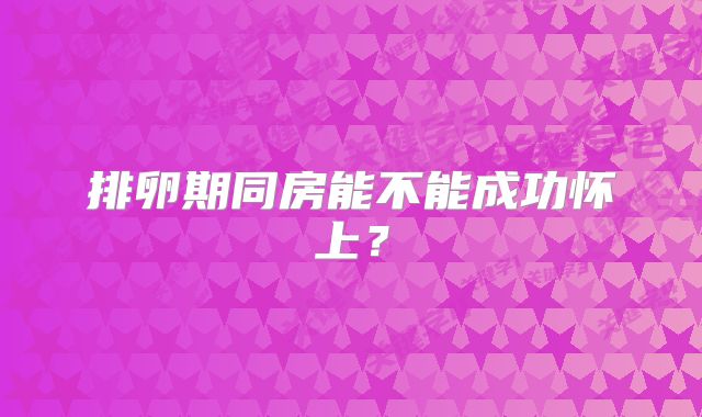排卵期同房能不能成功怀上？