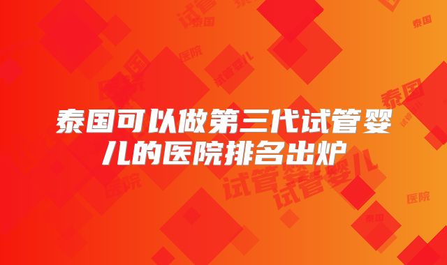 泰国可以做第三代试管婴儿的医院排名出炉