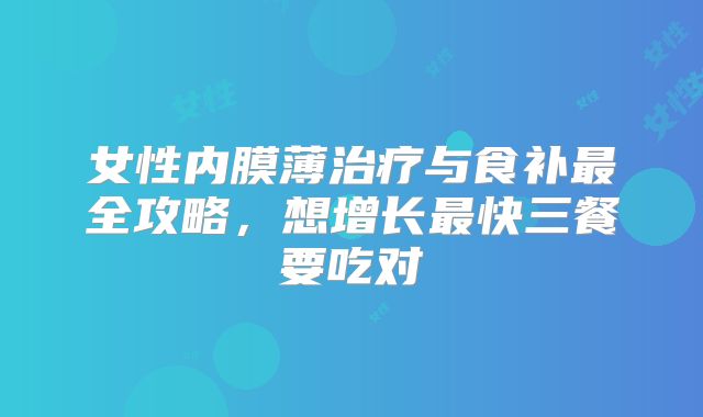 女性内膜薄治疗与食补最全攻略，想增长最快三餐要吃对
