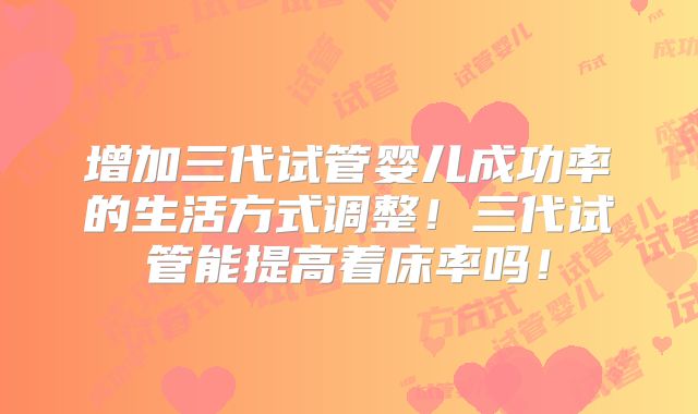 增加三代试管婴儿成功率的生活方式调整！三代试管能提高着床率吗！