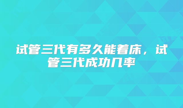 试管三代有多久能着床，试管三代成功几率