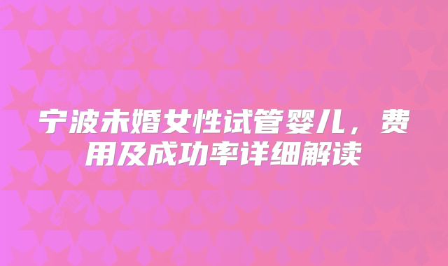 宁波未婚女性试管婴儿,费用及成功率详细解读