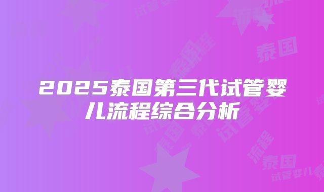 2025泰国第三代试管婴儿流程综合分析