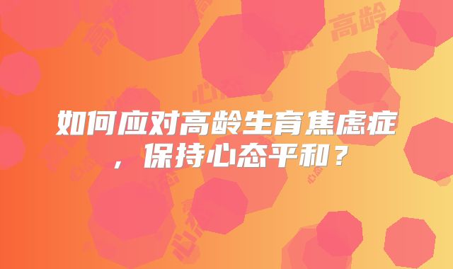 如何应对高龄生育焦虑症,保持心态平和?