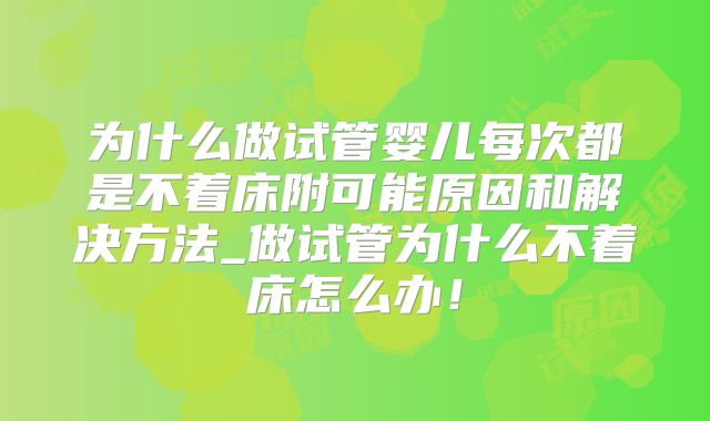为什么做试管婴儿每次都是不着床附可能原因和解决方法_做试管为什么不着床怎么办！