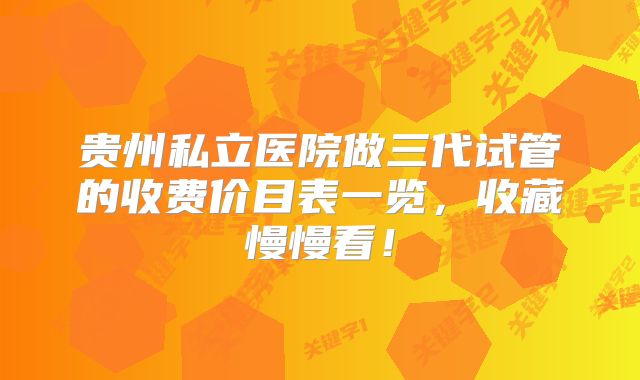 贵州私立医院做三代试管的收费价目表一览，收藏慢慢看！