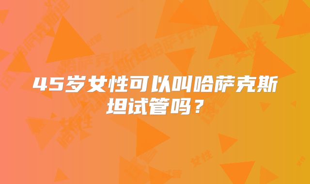 45岁女性可以叫哈萨克斯坦试管吗？