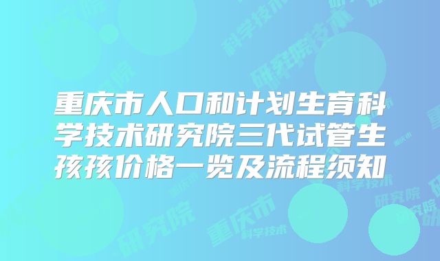 重庆市人口和计划生育科学技术研究院三代试管生孩孩价格一览及流程须知