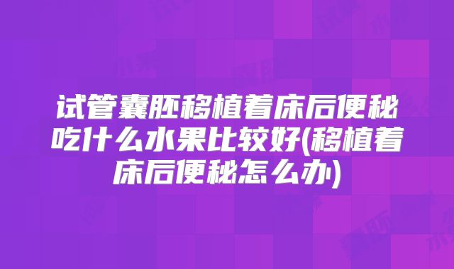 试管囊胚移植着床后便秘吃什么水果比较好(移植着床后便秘怎么办)