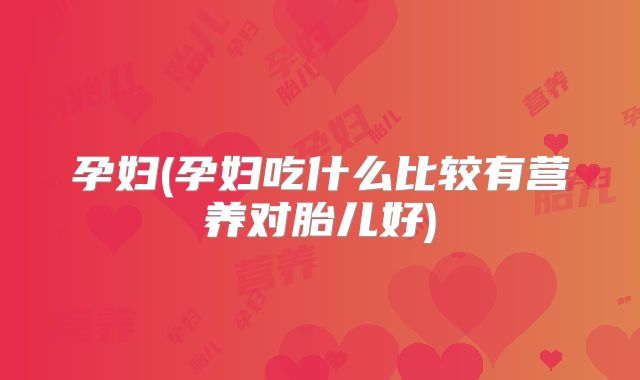 孕妇(孕妇吃什么比较有营养对胎儿好)