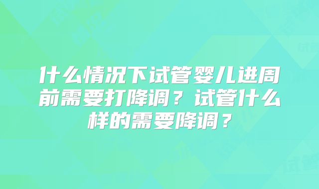 什么情况下试管婴儿进周前需要打降调？试管什么样的需要降调？