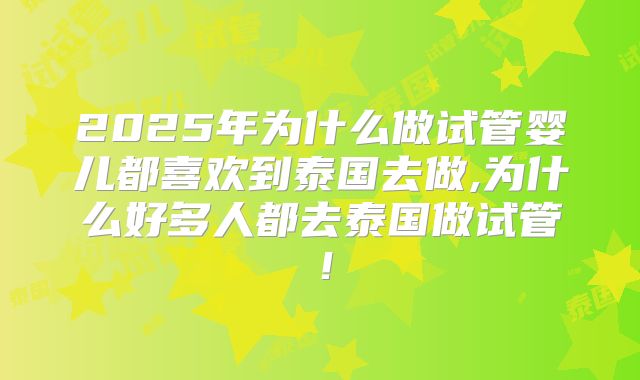 2025年为什么做试管婴儿都喜欢到泰国去做,为什么好多人都去泰国做试管！