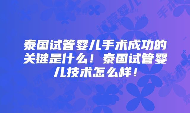 泰国试管婴儿手术成功的关键是什么！泰国试管婴儿技术怎么样！