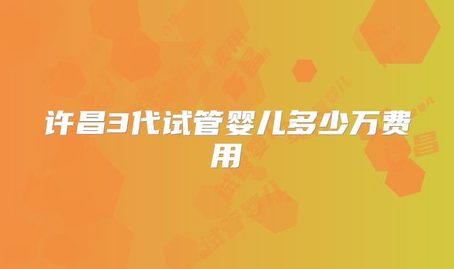 许昌3代试管婴儿多少万费用