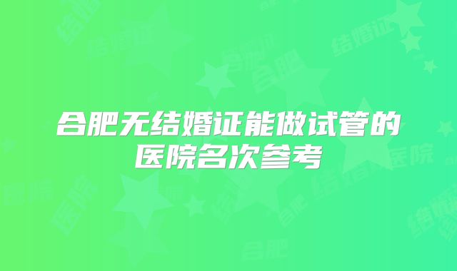合肥无结婚证能做试管的医院名次参考