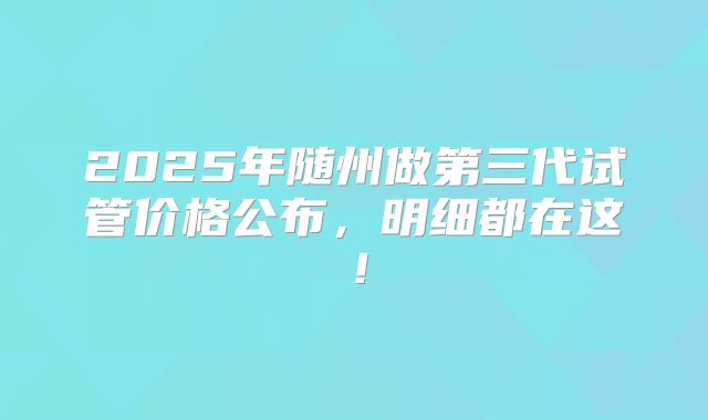 2025年随州做第三代试管价格公布，明细都在这！